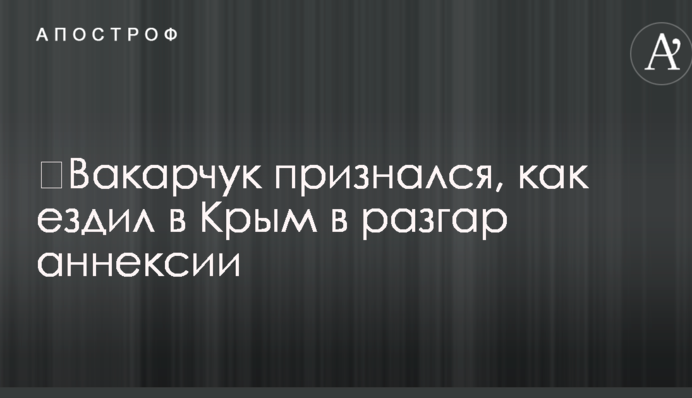 ​Вакарчук признался, как ездил в Крым в разгар аннексии