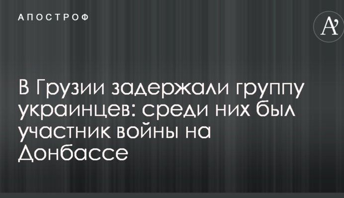 В Грузии задержали группу украинцев: среди них был участник войны на Донбассе