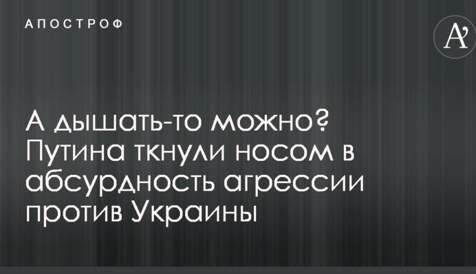 А дихати хоч можна? Путіна тицьнули носом в абсурдність агресії проти України
