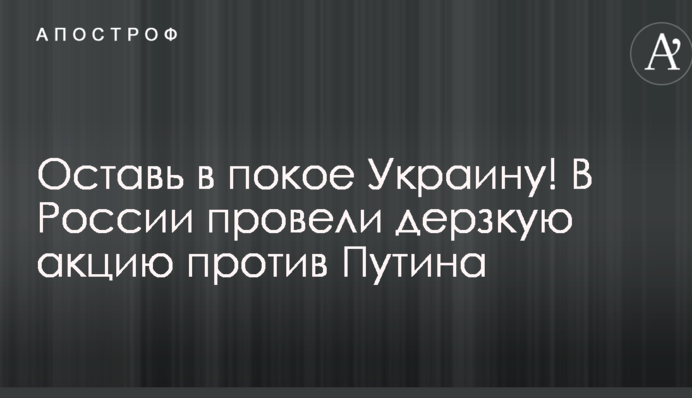 Оставь в покое Украину! В России провели дерзкую акцию против Путина