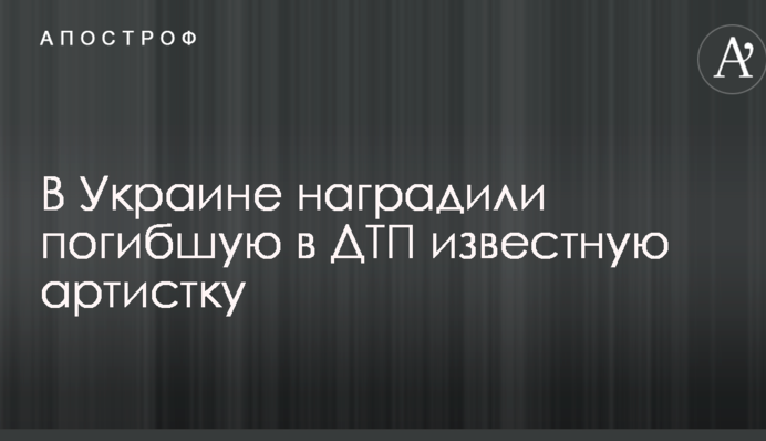 В Украине наградили погибшую в ДТП известную артистку