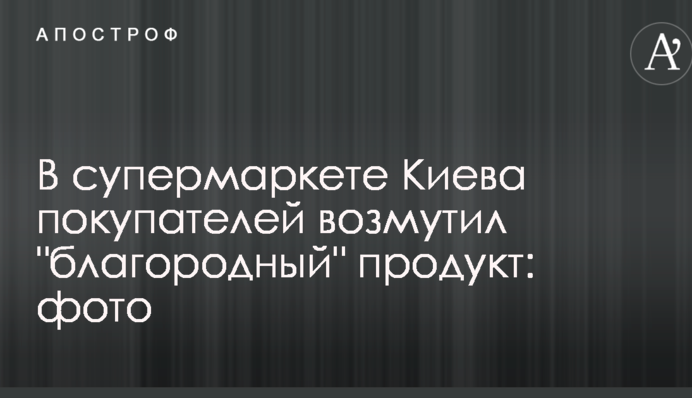 В супермаркете Киева покупателей возмутил 