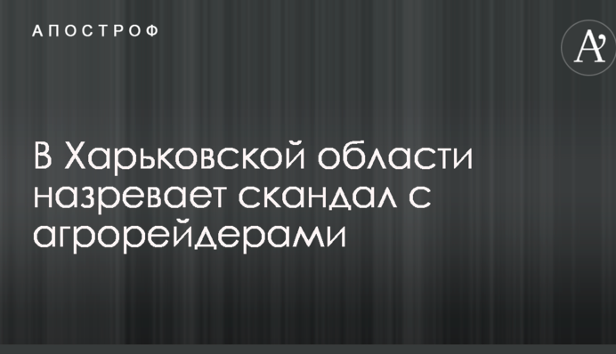 В Харьковской области назревает скандал с агрорейдерами