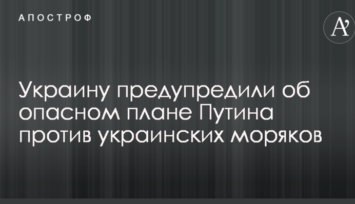 ​Україну попередили про небезпечний план Путіна проти українських моряків