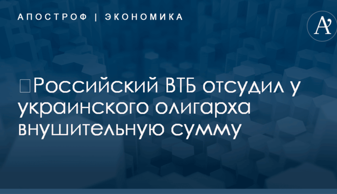 ​Российский ВТБ отсудил у украинского олигарха внушительную сумму