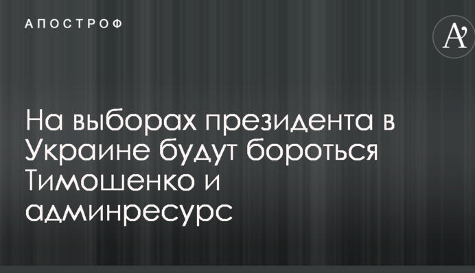 На виборах президента в Україні будуть боротися Тимошенко і адмінресурс