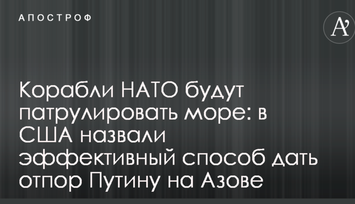 Корабли НАТО будут патрулировать море: в США назвали эффективный способ дать отпор Путину на Азове