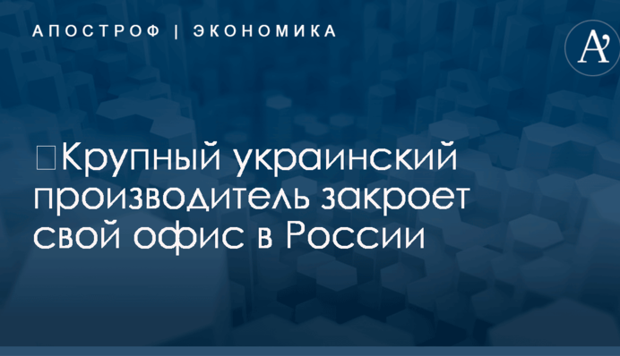 ​Крупный украинский производитель закроет свой офис в России