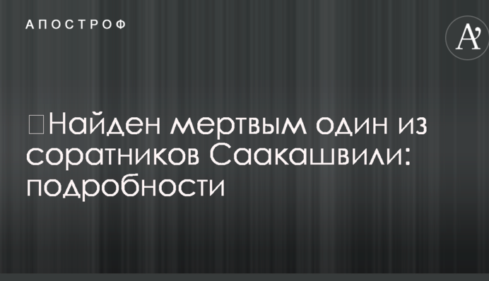 ​Найден мертвым один из соратников Саакашвили: подробности