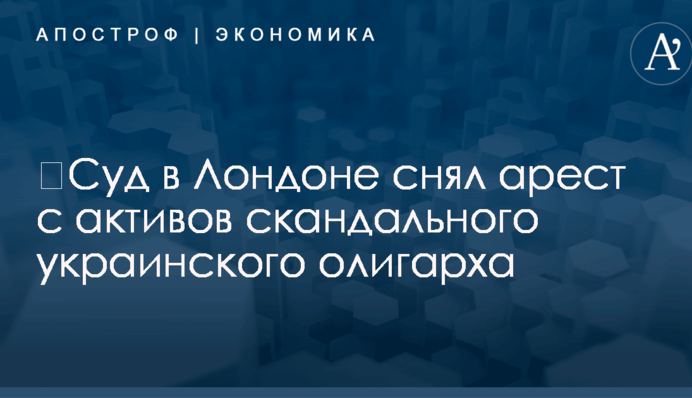 ​Суд в Лондоне снял арест с активов скандального украинского олигарха