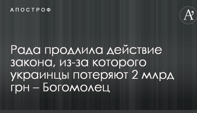 Рада продовжила дію закону, через який українці втратять 2 млрд грн - Богомолець