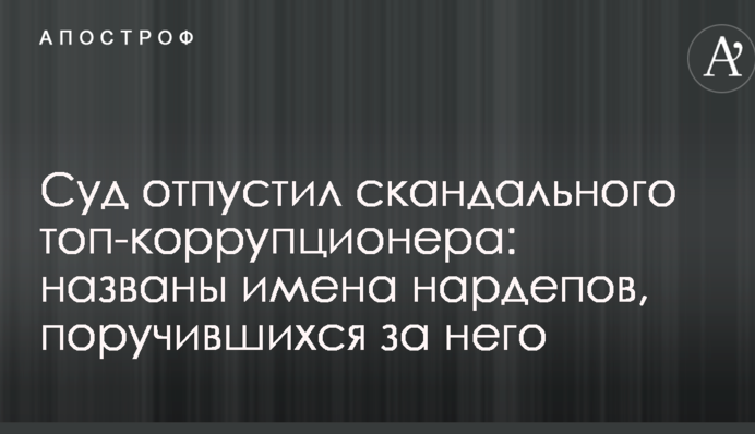 Суд відпустив скандального топ-корупціонера: названі імена нардепів, хто поручився за нього