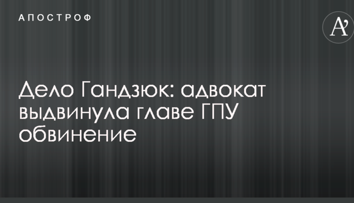 Справа Гандзюк: адвокат висунула главі ГПУ звинувачення