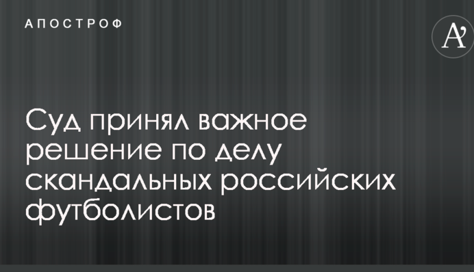 Суд принял важное решение по делу скандальных российских футболистов