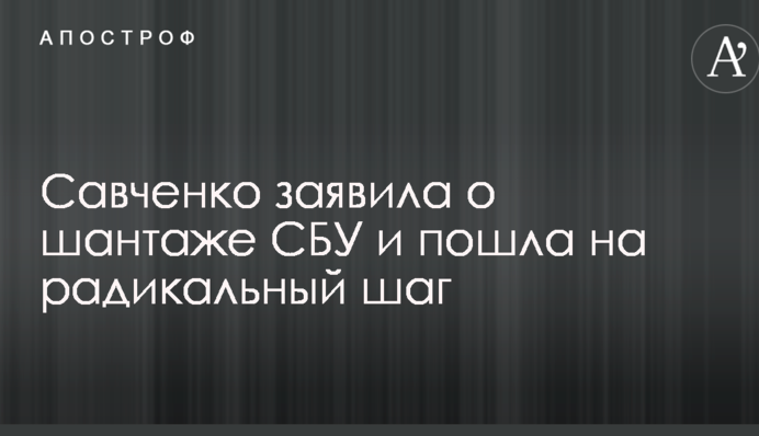Савченко заявила о шантаже СБУ и пошла на радикальный шаг: видео