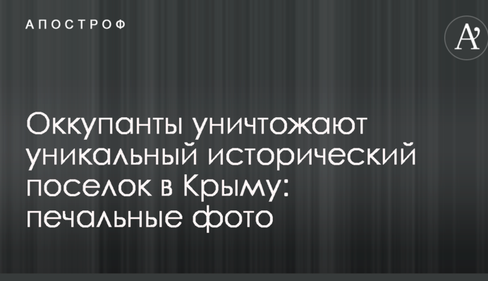 ​Окупанти знищують унікальне історичне селище в Криму: сумні фото