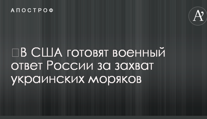 ​В США готовят военный ответ России за захват украинских моряков