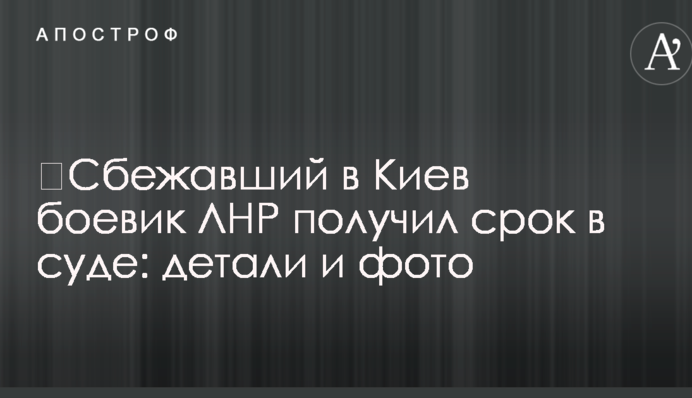 ​Сбежавший в Киев боевик ЛНР получил срок в суде: детали и фото