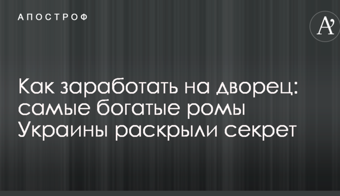 Как заработать на дворец: самые богатые ромы Украины раскрыли секрет