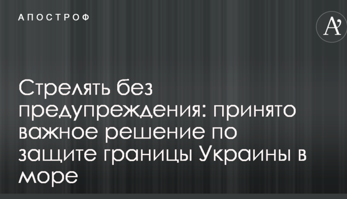Стрелять без предупреждения: принято важное решение по защите границы Украины в море