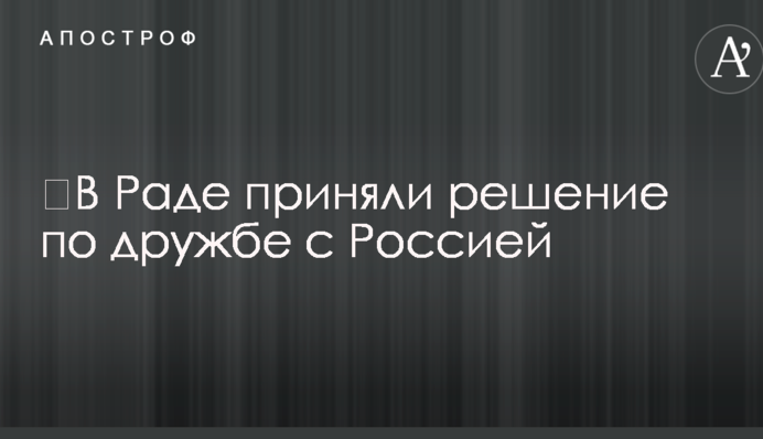 ​В Раде приняли решение по дружбе с Россией