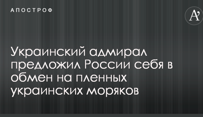Украинский адмирал предложил России себя в обмен на пленных украинских моряков