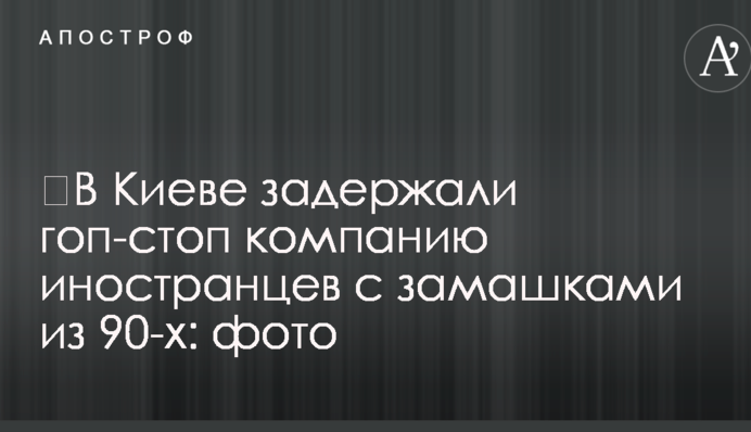 ​В Киеве задержали гоп-стоп компанию иностранцев с замашками из 90-х: фото