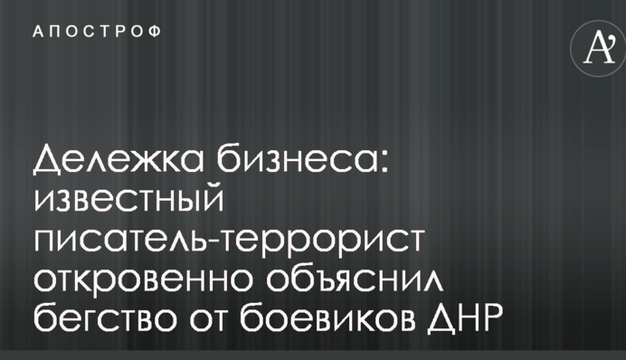 Дележка бизнеса: известный писатель-террорист откровенно объяснил бегство от боевиков ДНР