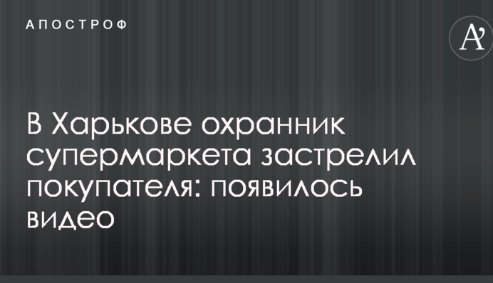В Харькове охранник супермаркета застрелил покупателя: появилось видео