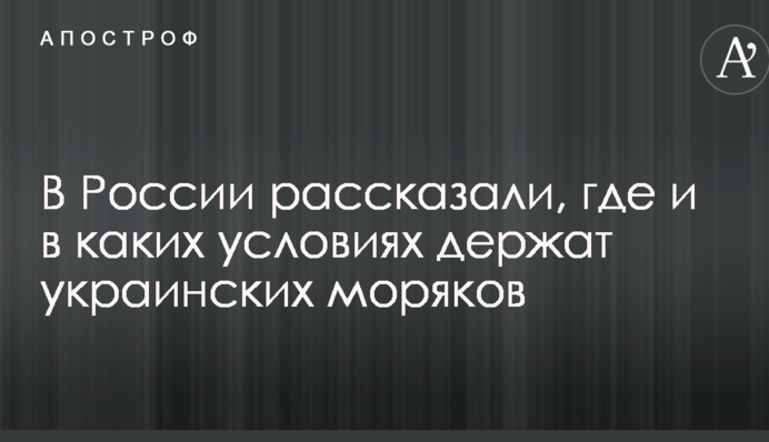 В России рассказали, где и в каких условиях держат украинских моряков