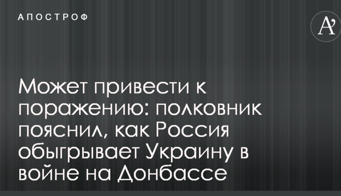 Может привести к поражению: полковник пояснил, как Россия обыгрывает Украину в войне на Донбассе