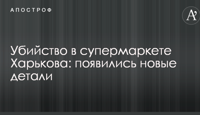 Убийство в супермаркете Харькова: появились новые детали
