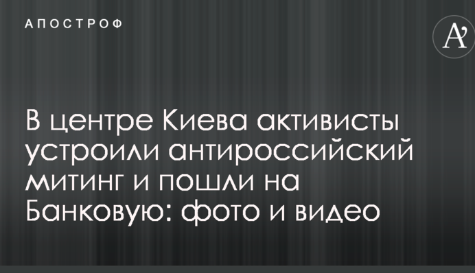 В центре Киева активисты устроили антироссийский митинг и пошли на Банковую: фото и видео