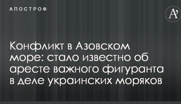 Конфликт в Азовском море: стало известно об аресте важного фигуранта в деле украинских моряков