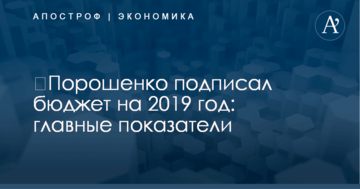 ​Порошенко подписал бюджет на 2019 год: главные показатели