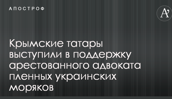 Крымские татары выступили в поддержку арестованного адвоката пленных украинских моряков