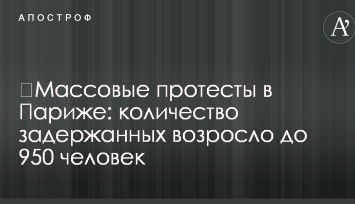 ​Масові протести в Парижі: кількість затриманих зросла до 950 осіб