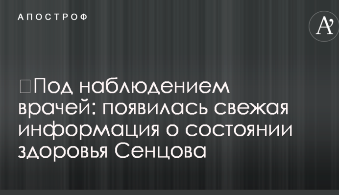 ​Під наглядом лікарів: з'явилася свіжа інформація про стан здоров'я Сенцова