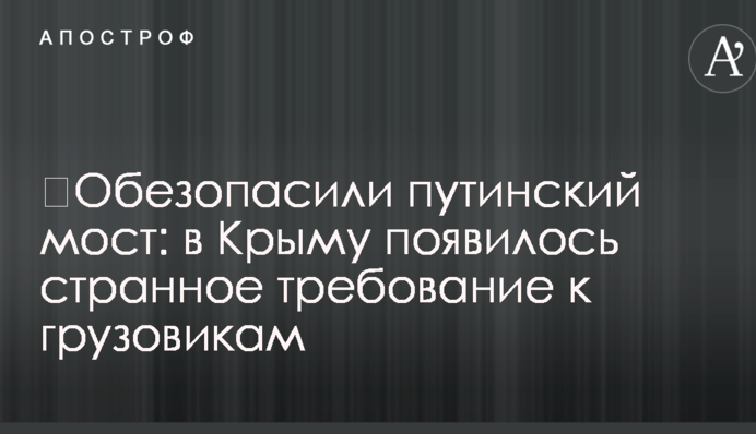 Убезпечили путінський міст: у Криму з'явилася дивна вимога до вантажівок