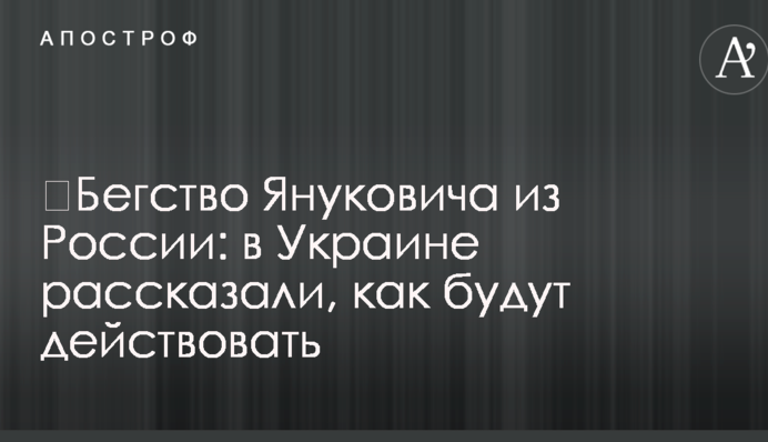 ​Бегство Януковича из России: в Украине рассказали, как будут действовать