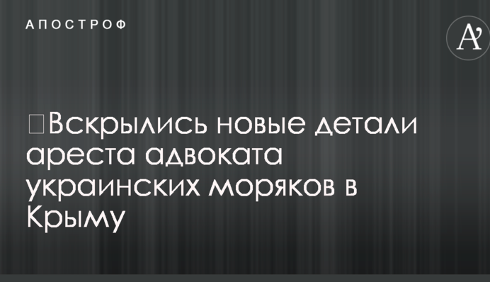 ​Вскрылись новые детали ареста адвоката украинских моряков в Крыму
