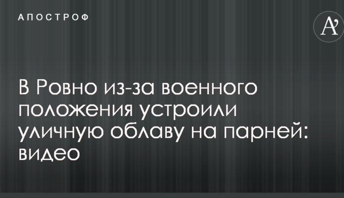 У Рівному через воєнний стан влаштували вуличну облаву на хлопців: відео