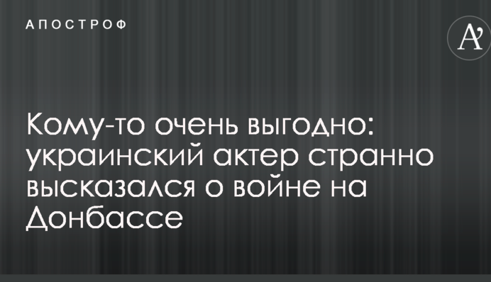Комусь дуже вигідно: український актор висловився про війну на Донбасі