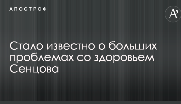 Стало відомо про великі проблеми зі здоров'ям Сенцова