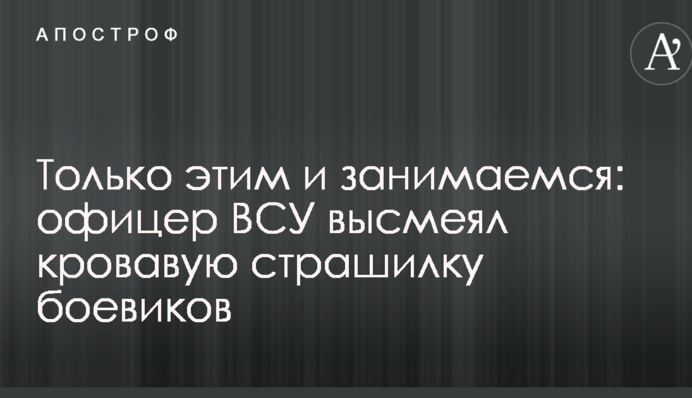 Тільки цим і займаємося: офіцер ЗСУ висміяв криваву страшилку бойовиків