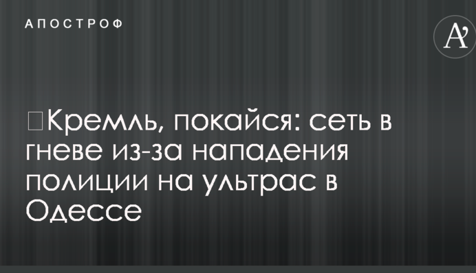 ​Кремль, покайся: сеть в гневе из-за нападения полиции на ультрас в Одессе