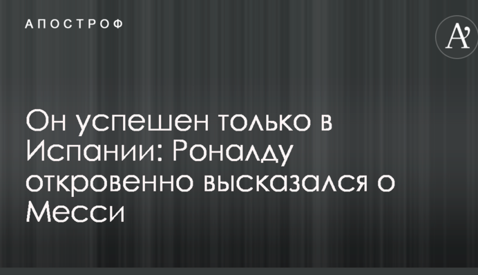 Він успішний тільки в Іспанії: Роналду відверто висловився про Мессі