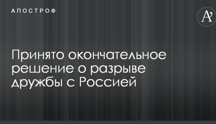 Прийнято остаточне рішення про розрив дружби з Росією