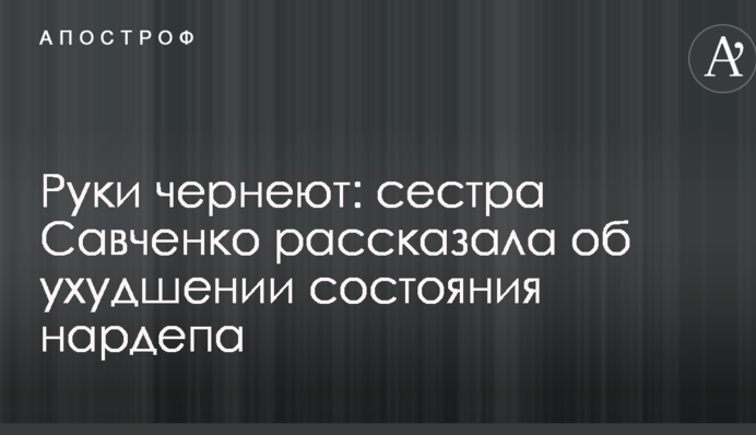 Руки чорніють: сестра Савченко розповіла про погіршення стану нардепа