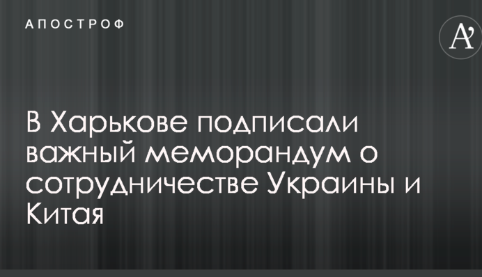 В Харькове подписали важный меморандум о сотрудничестве Украины и Китая